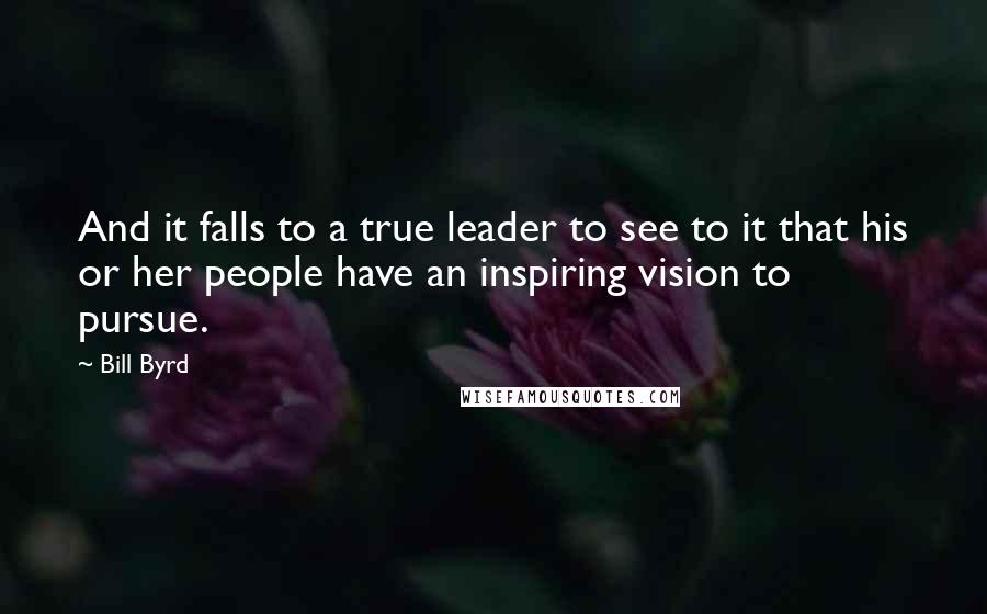 Bill Byrd Quotes: And it falls to a true leader to see to it that his or her people have an inspiring vision to pursue.