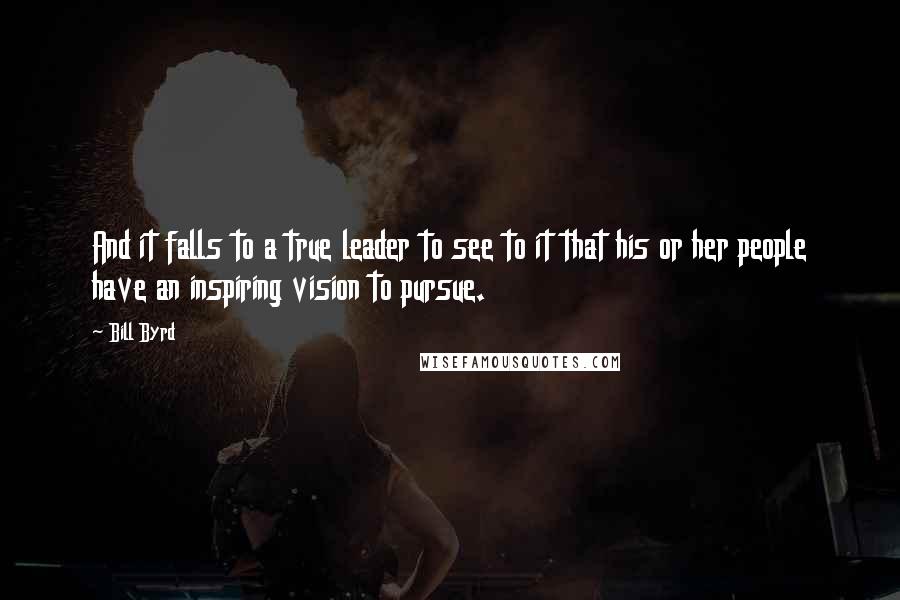 Bill Byrd Quotes: And it falls to a true leader to see to it that his or her people have an inspiring vision to pursue.