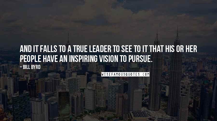 Bill Byrd Quotes: And it falls to a true leader to see to it that his or her people have an inspiring vision to pursue.