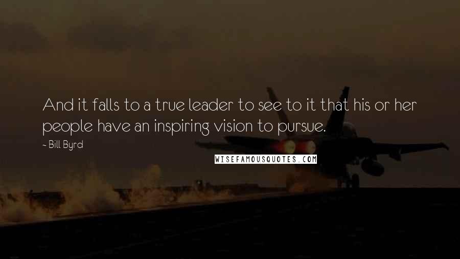 Bill Byrd Quotes: And it falls to a true leader to see to it that his or her people have an inspiring vision to pursue.