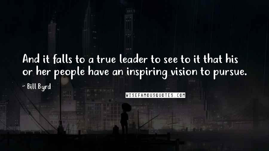 Bill Byrd Quotes: And it falls to a true leader to see to it that his or her people have an inspiring vision to pursue.