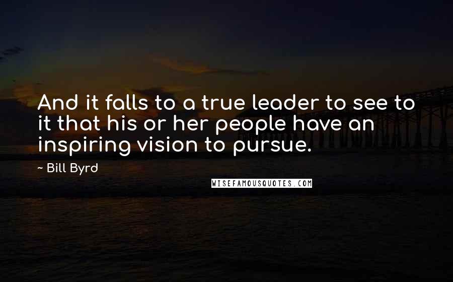 Bill Byrd Quotes: And it falls to a true leader to see to it that his or her people have an inspiring vision to pursue.