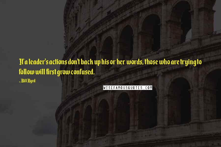 Bill Byrd Quotes: If a leader's actions don't back up his or her words, those who are trying to follow will first grow confused.