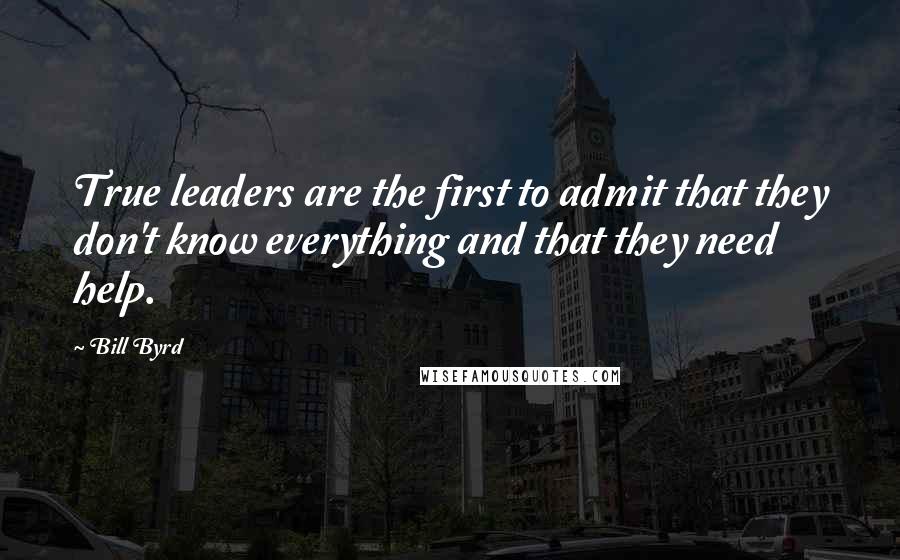 Bill Byrd Quotes: True leaders are the first to admit that they don't know everything and that they need help.