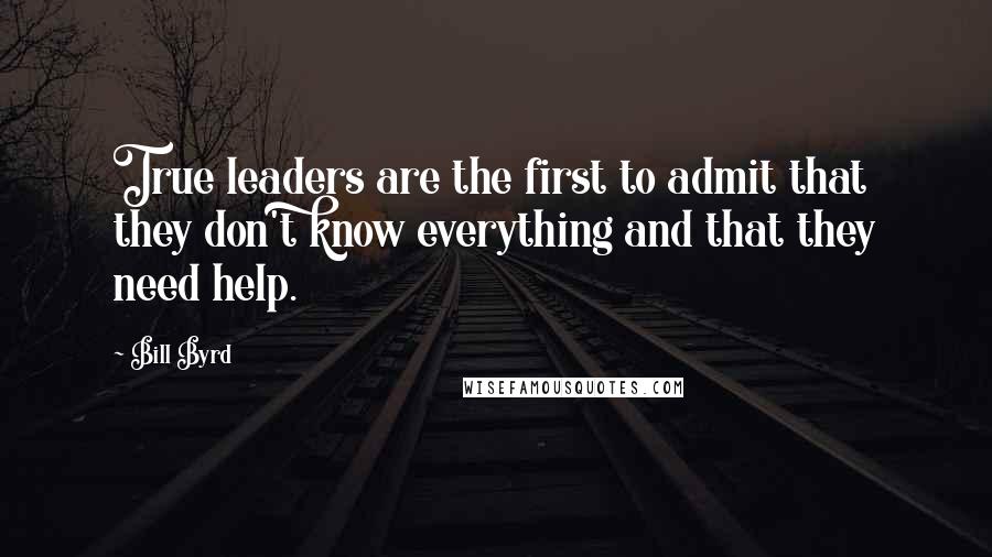 Bill Byrd Quotes: True leaders are the first to admit that they don't know everything and that they need help.