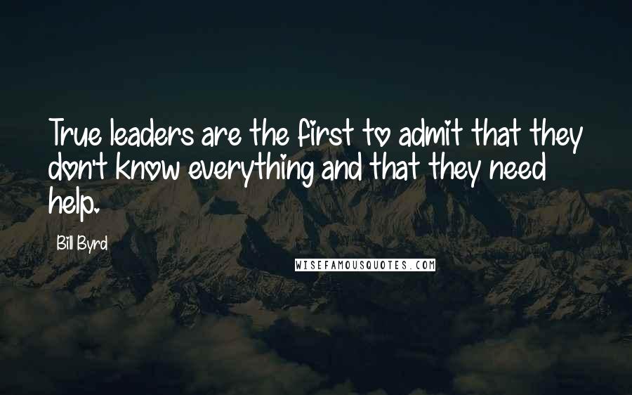 Bill Byrd Quotes: True leaders are the first to admit that they don't know everything and that they need help.