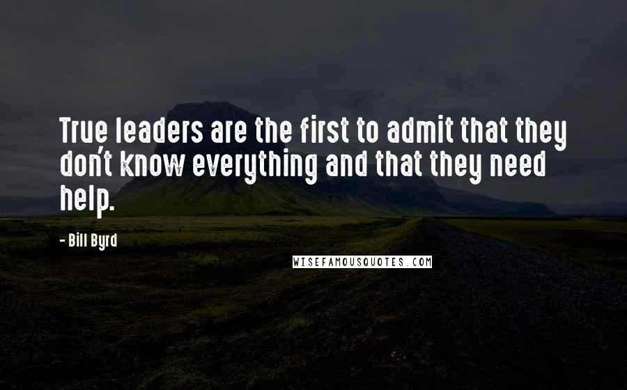 Bill Byrd Quotes: True leaders are the first to admit that they don't know everything and that they need help.