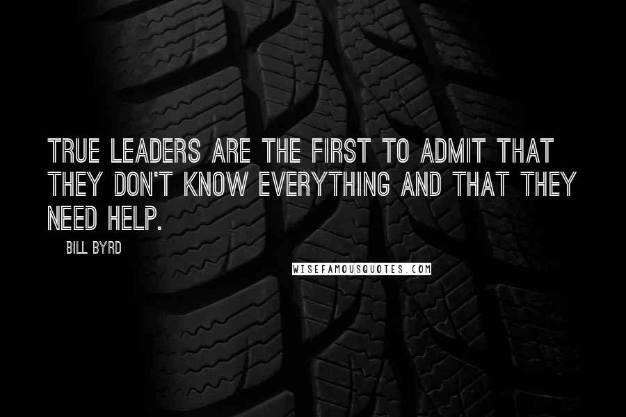 Bill Byrd Quotes: True leaders are the first to admit that they don't know everything and that they need help.