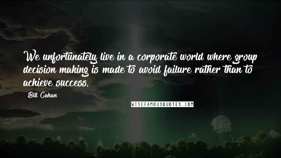 Bill Cahan Quotes: We unfortunately live in a corporate world where group decision making is made to avoid failure rather than to achieve success.