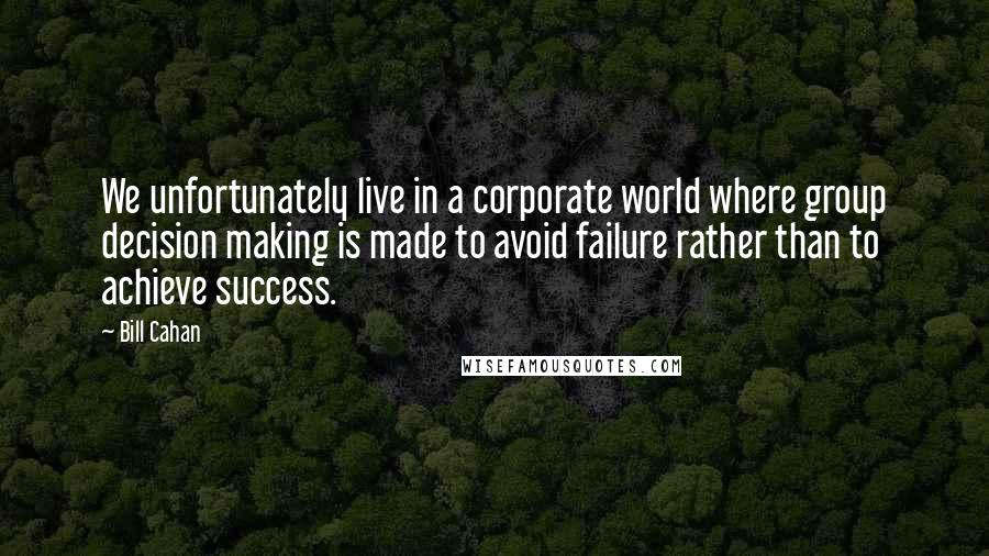 Bill Cahan Quotes: We unfortunately live in a corporate world where group decision making is made to avoid failure rather than to achieve success.