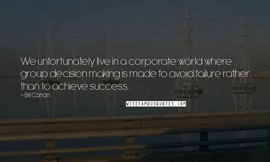 Bill Cahan Quotes: We unfortunately live in a corporate world where group decision making is made to avoid failure rather than to achieve success.