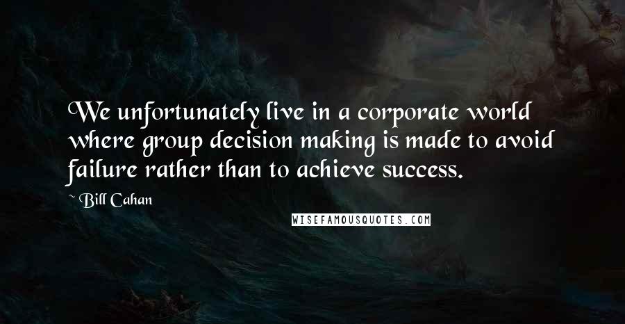 Bill Cahan Quotes: We unfortunately live in a corporate world where group decision making is made to avoid failure rather than to achieve success.