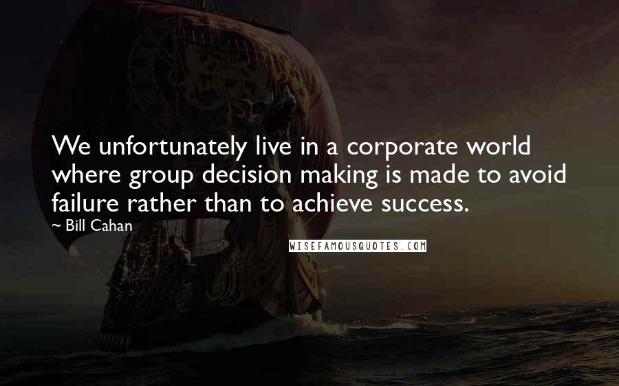 Bill Cahan Quotes: We unfortunately live in a corporate world where group decision making is made to avoid failure rather than to achieve success.