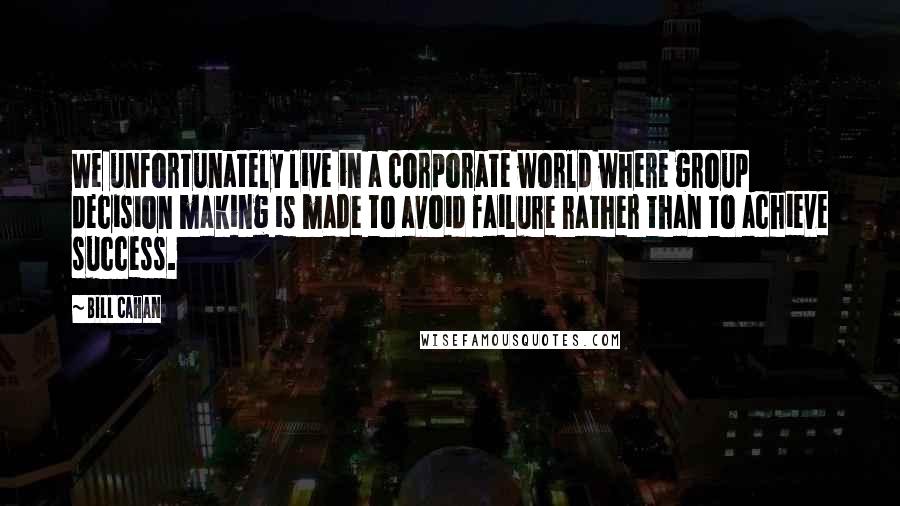 Bill Cahan Quotes: We unfortunately live in a corporate world where group decision making is made to avoid failure rather than to achieve success.