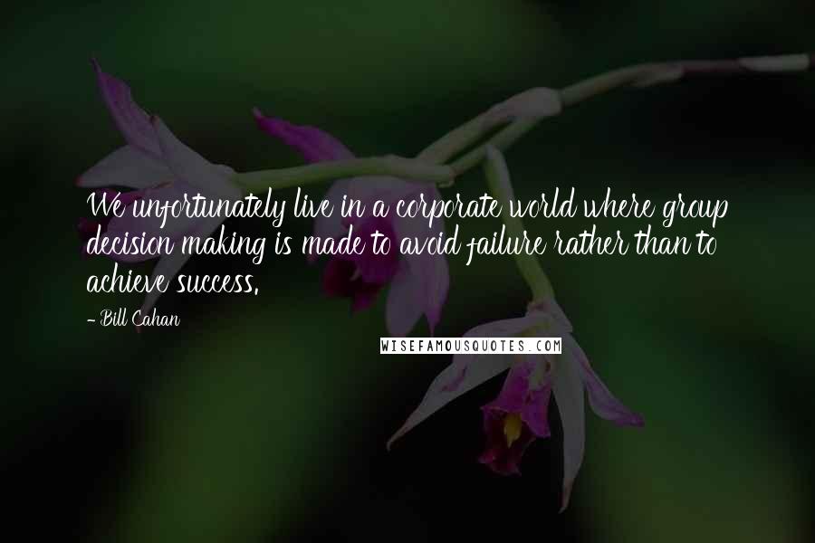 Bill Cahan Quotes: We unfortunately live in a corporate world where group decision making is made to avoid failure rather than to achieve success.