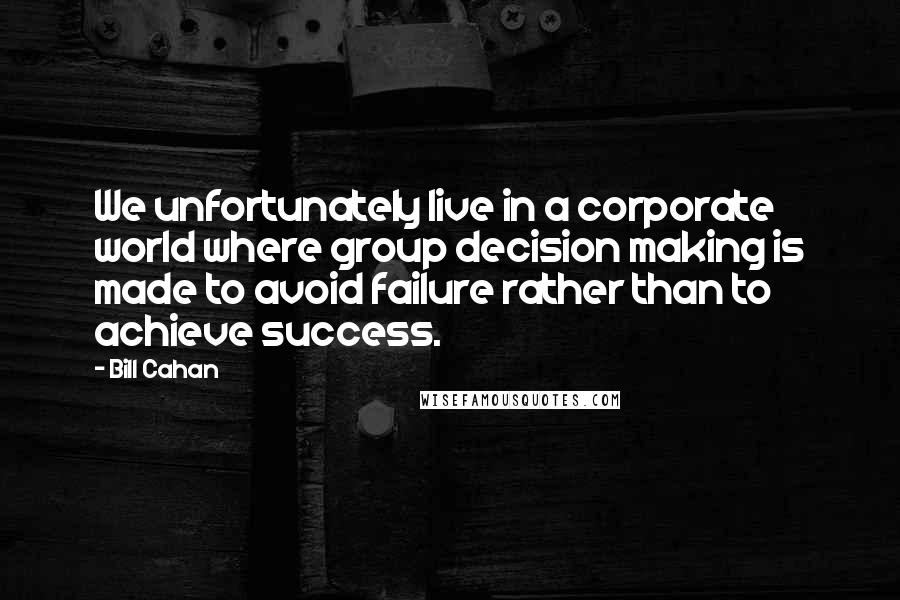 Bill Cahan Quotes: We unfortunately live in a corporate world where group decision making is made to avoid failure rather than to achieve success.