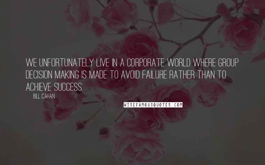 Bill Cahan Quotes: We unfortunately live in a corporate world where group decision making is made to avoid failure rather than to achieve success.