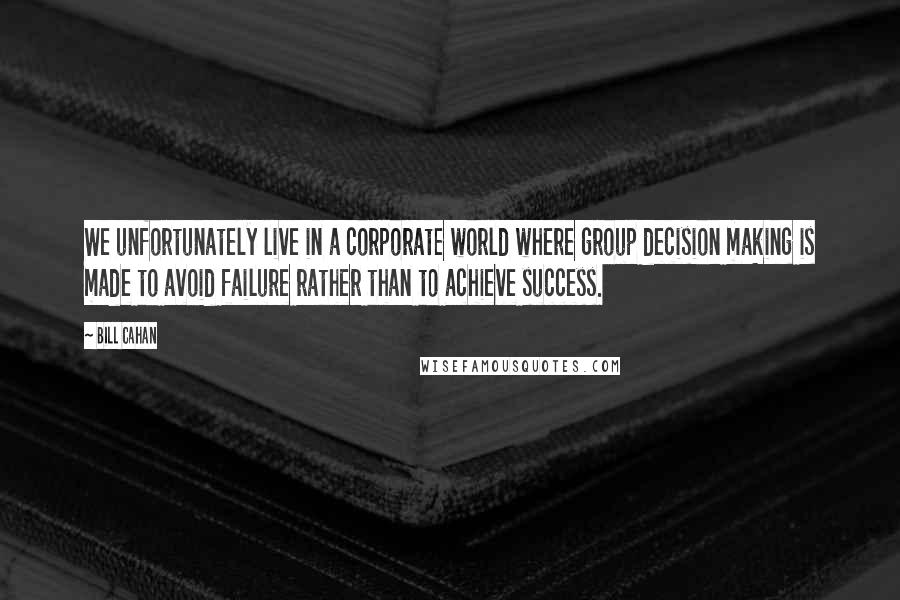 Bill Cahan Quotes: We unfortunately live in a corporate world where group decision making is made to avoid failure rather than to achieve success.