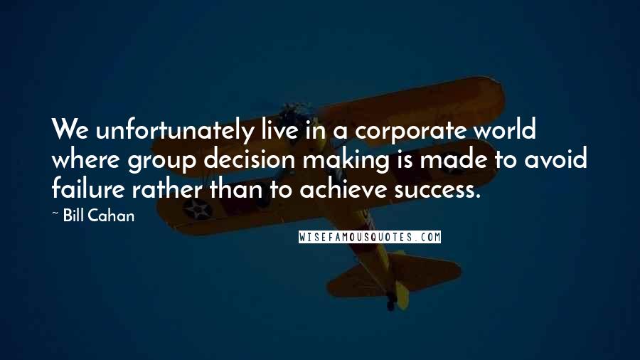 Bill Cahan Quotes: We unfortunately live in a corporate world where group decision making is made to avoid failure rather than to achieve success.