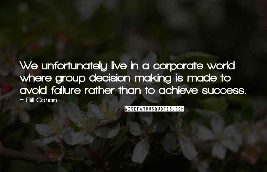 Bill Cahan Quotes: We unfortunately live in a corporate world where group decision making is made to avoid failure rather than to achieve success.