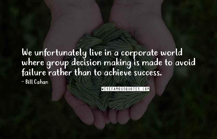 Bill Cahan Quotes: We unfortunately live in a corporate world where group decision making is made to avoid failure rather than to achieve success.