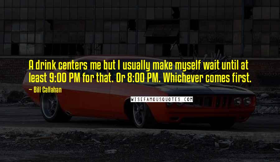 Bill Callahan Quotes: A drink centers me but I usually make myself wait until at least 9:00 PM for that. Or 8:00 PM. Whichever comes first.