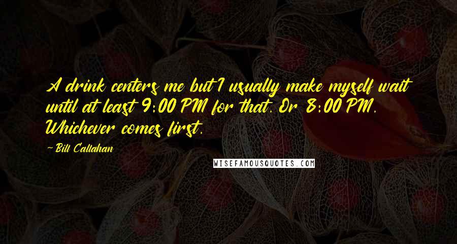 Bill Callahan Quotes: A drink centers me but I usually make myself wait until at least 9:00 PM for that. Or 8:00 PM. Whichever comes first.