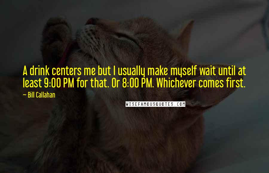 Bill Callahan Quotes: A drink centers me but I usually make myself wait until at least 9:00 PM for that. Or 8:00 PM. Whichever comes first.