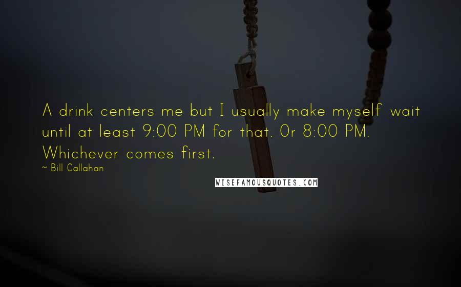 Bill Callahan Quotes: A drink centers me but I usually make myself wait until at least 9:00 PM for that. Or 8:00 PM. Whichever comes first.