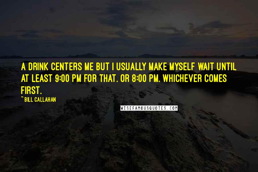 Bill Callahan Quotes: A drink centers me but I usually make myself wait until at least 9:00 PM for that. Or 8:00 PM. Whichever comes first.