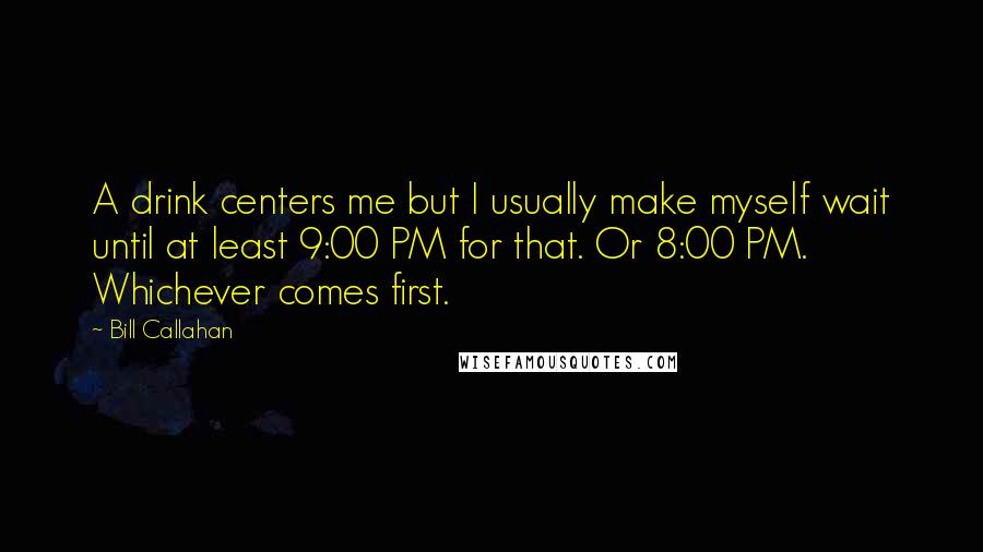 Bill Callahan Quotes: A drink centers me but I usually make myself wait until at least 9:00 PM for that. Or 8:00 PM. Whichever comes first.