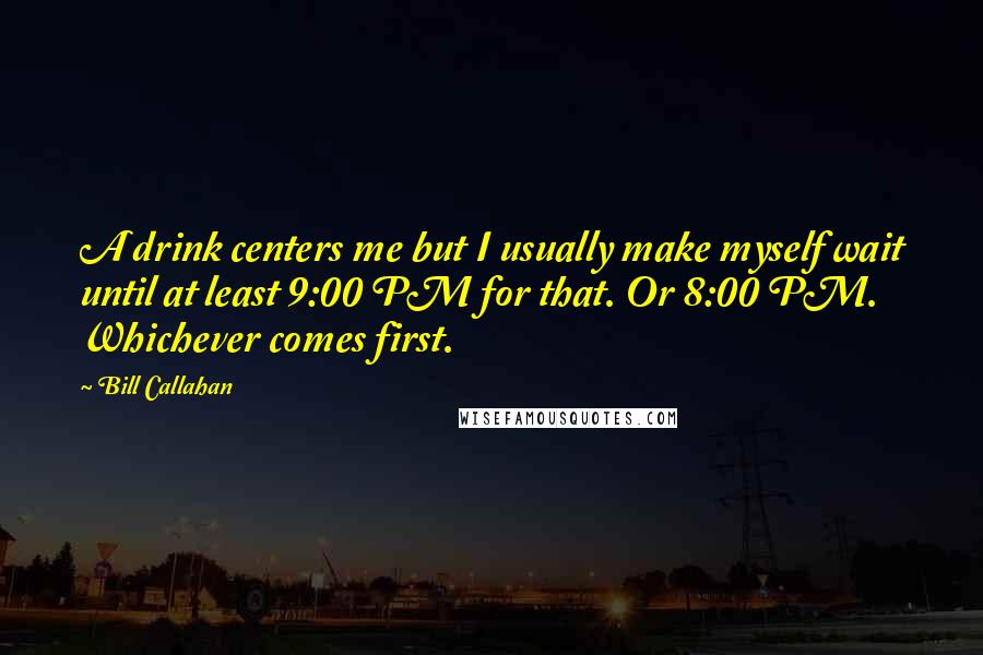 Bill Callahan Quotes: A drink centers me but I usually make myself wait until at least 9:00 PM for that. Or 8:00 PM. Whichever comes first.