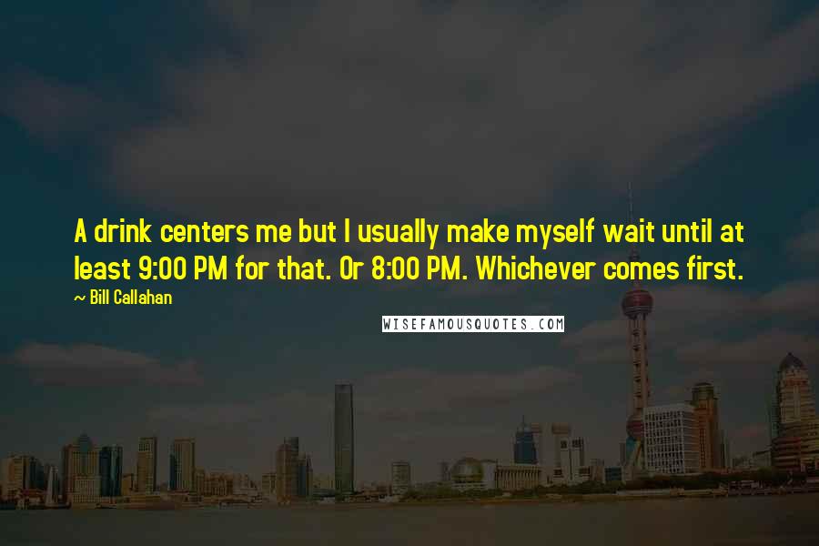 Bill Callahan Quotes: A drink centers me but I usually make myself wait until at least 9:00 PM for that. Or 8:00 PM. Whichever comes first.