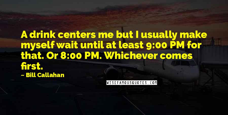 Bill Callahan Quotes: A drink centers me but I usually make myself wait until at least 9:00 PM for that. Or 8:00 PM. Whichever comes first.