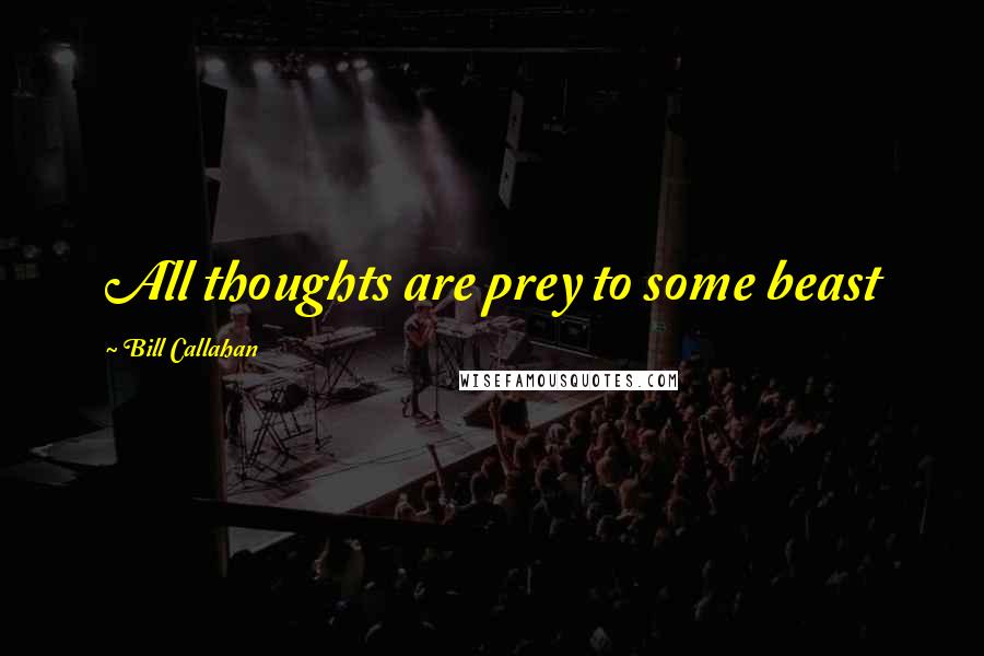 Bill Callahan Quotes: All thoughts are prey to some beast