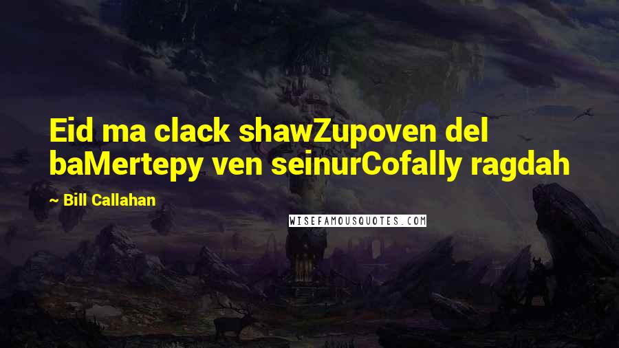 Bill Callahan Quotes: Eid ma clack shawZupoven del baMertepy ven seinurCofally ragdah