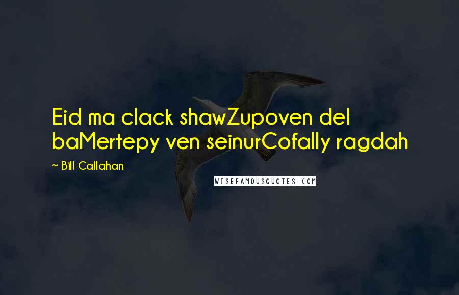 Bill Callahan Quotes: Eid ma clack shawZupoven del baMertepy ven seinurCofally ragdah