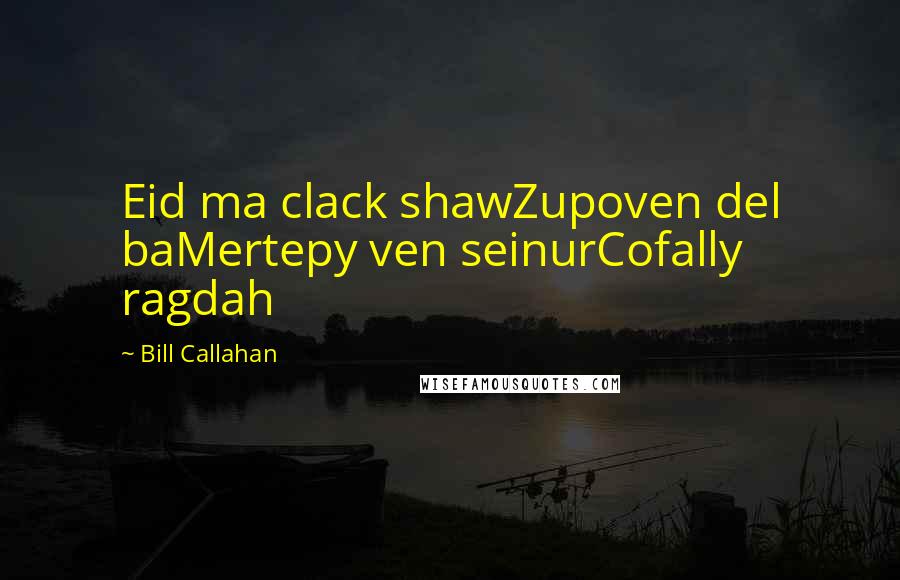 Bill Callahan Quotes: Eid ma clack shawZupoven del baMertepy ven seinurCofally ragdah