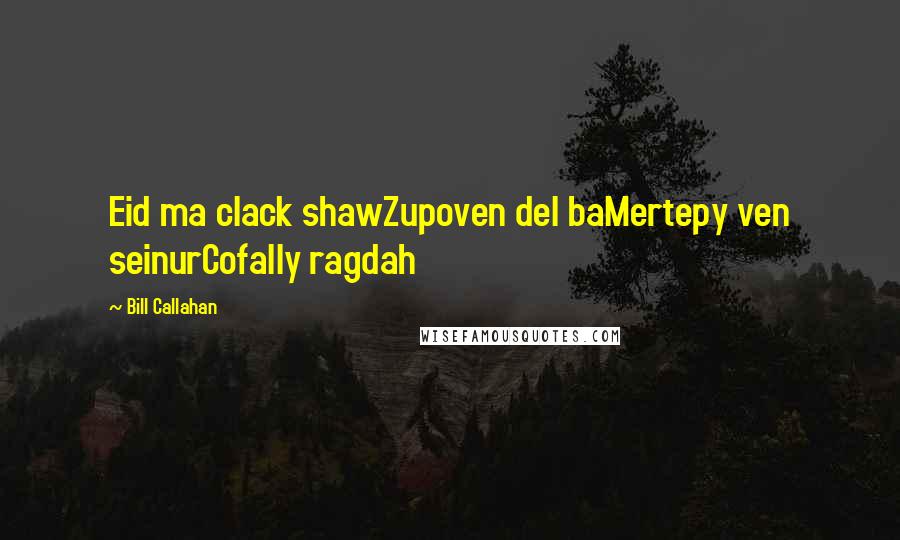 Bill Callahan Quotes: Eid ma clack shawZupoven del baMertepy ven seinurCofally ragdah