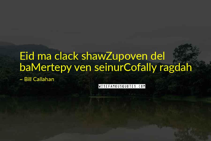 Bill Callahan Quotes: Eid ma clack shawZupoven del baMertepy ven seinurCofally ragdah