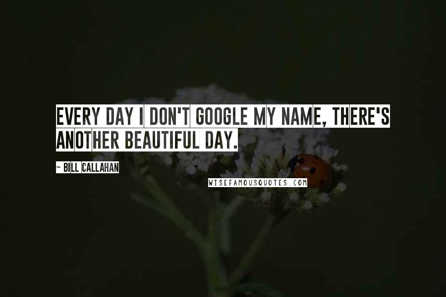 Bill Callahan Quotes: Every day I don't Google my name, there's another beautiful day.