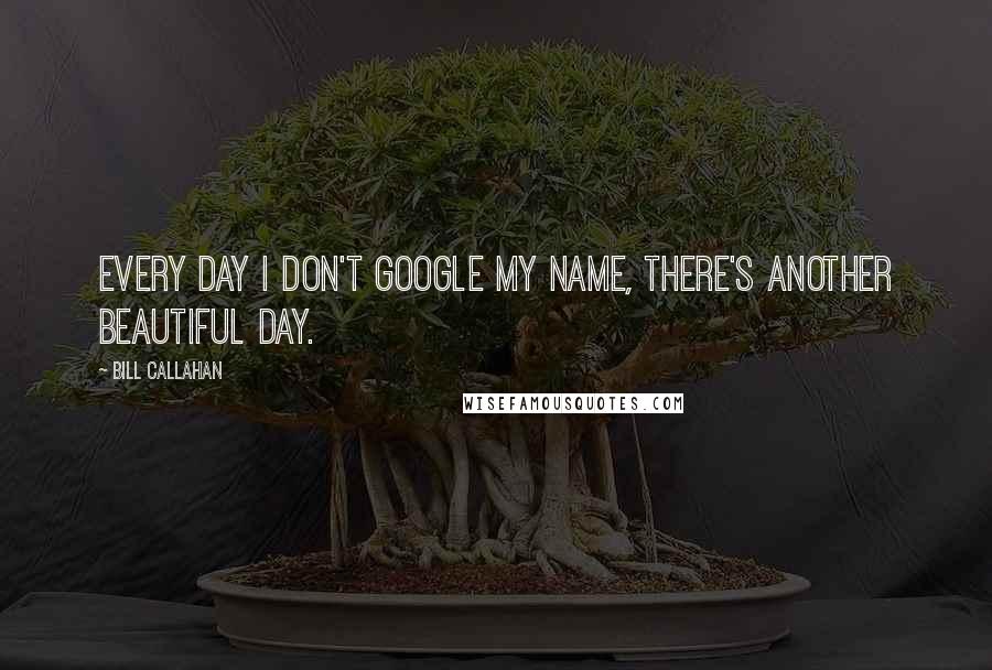 Bill Callahan Quotes: Every day I don't Google my name, there's another beautiful day.