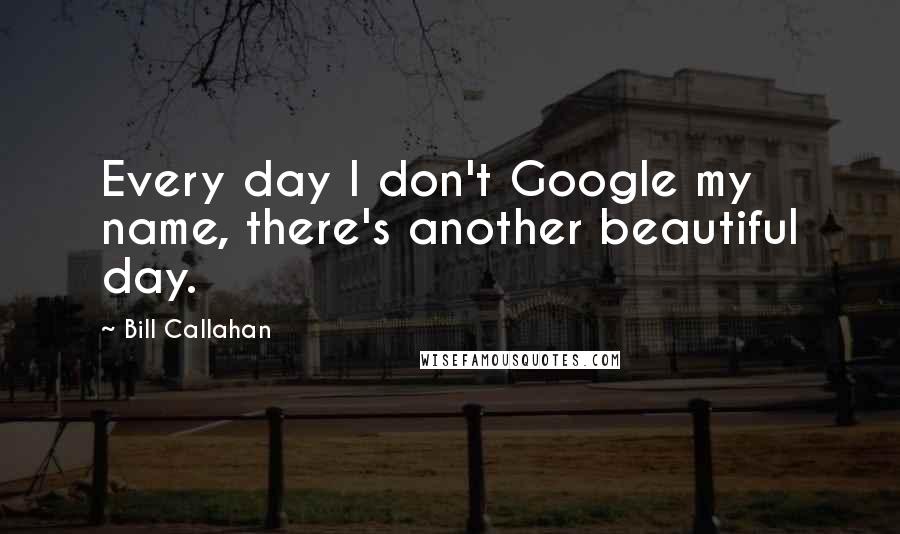 Bill Callahan Quotes: Every day I don't Google my name, there's another beautiful day.