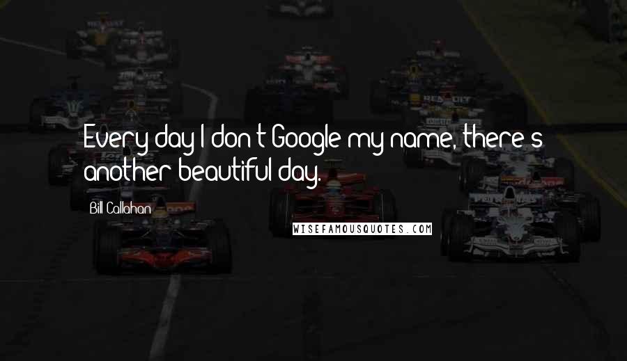 Bill Callahan Quotes: Every day I don't Google my name, there's another beautiful day.