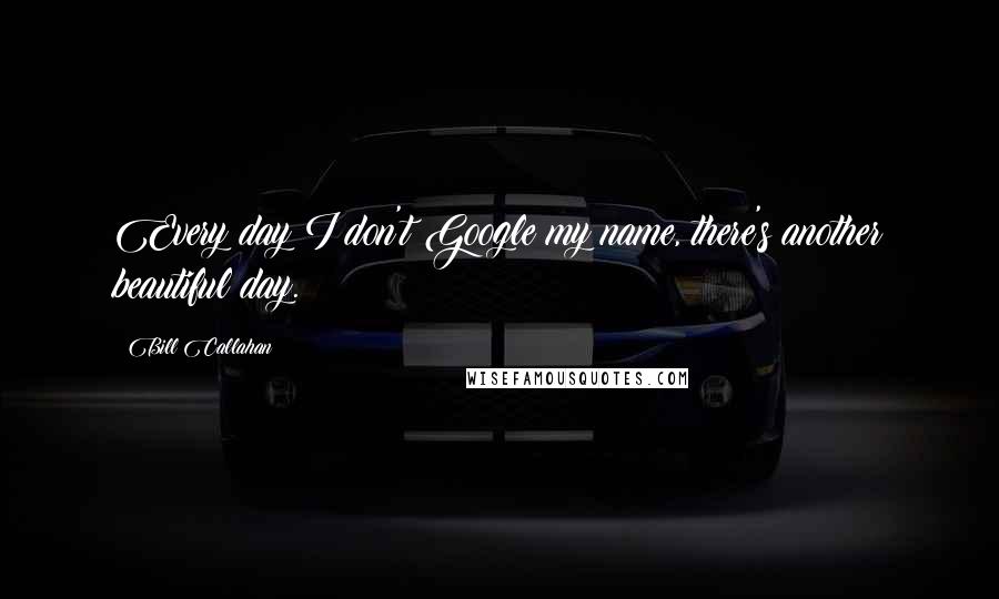Bill Callahan Quotes: Every day I don't Google my name, there's another beautiful day.
