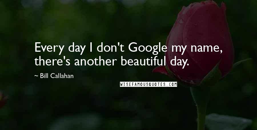 Bill Callahan Quotes: Every day I don't Google my name, there's another beautiful day.