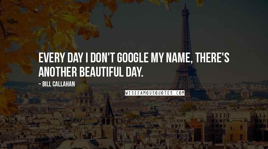 Bill Callahan Quotes: Every day I don't Google my name, there's another beautiful day.