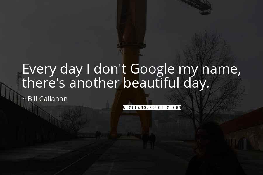 Bill Callahan Quotes: Every day I don't Google my name, there's another beautiful day.