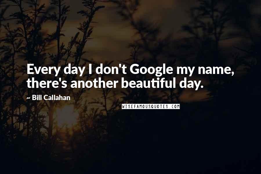 Bill Callahan Quotes: Every day I don't Google my name, there's another beautiful day.