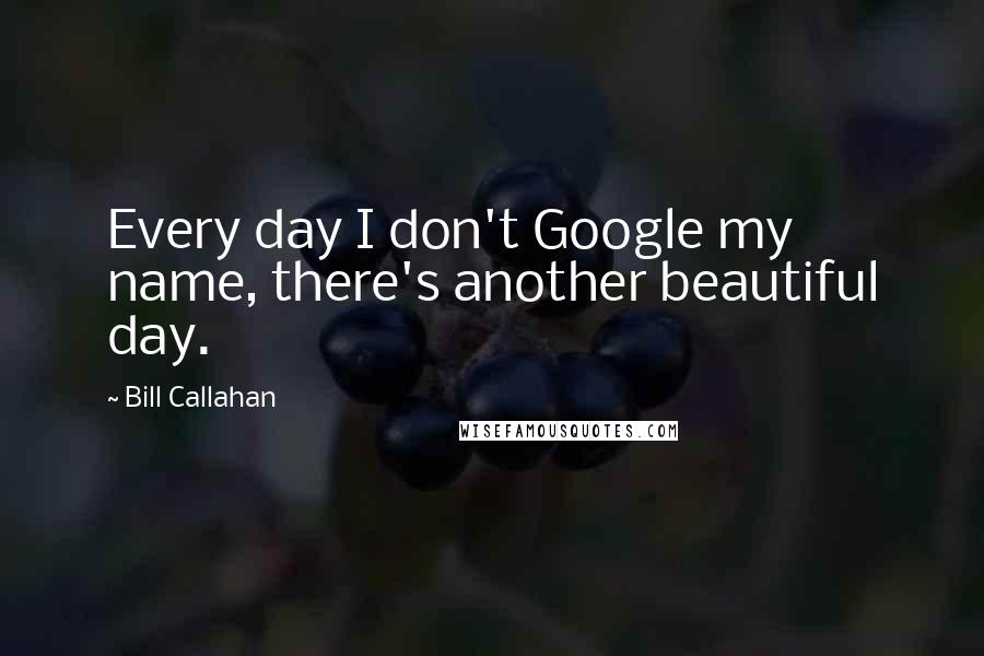 Bill Callahan Quotes: Every day I don't Google my name, there's another beautiful day.